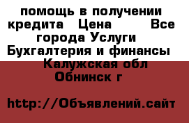 помощь в получении кредита › Цена ­ 10 - Все города Услуги » Бухгалтерия и финансы   . Калужская обл.,Обнинск г.